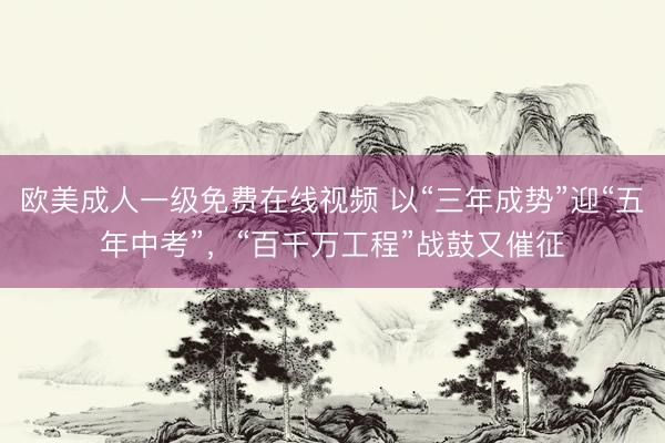 欧美成人一级免费在线视频 以“三年成势”迎“五年中考”，“百千万工程”战鼓又催征