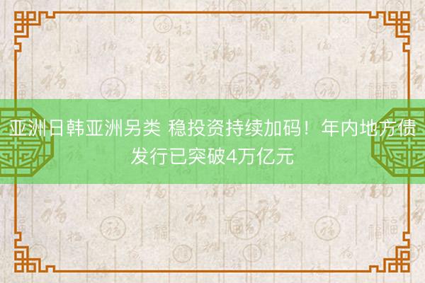 亚洲日韩亚洲另类 稳投资持续加码！年内地方债发行已突破4万亿元