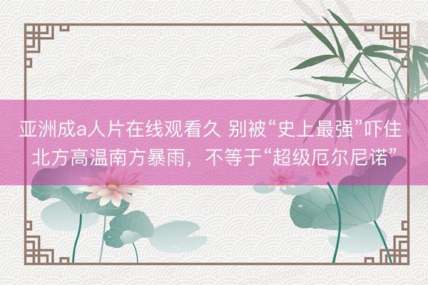 亚洲成a人片在线观看久 别被“史上最强”吓住 北方高温南方暴雨，不等于“超级厄尔尼诺”