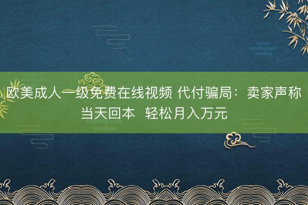 欧美成人一级免费在线视频 代付骗局：卖家声称当天回本  轻松月入万元