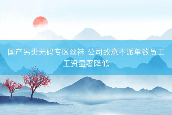 国产另类无码专区丝袜 公司故意不派单致员工工资显著降低