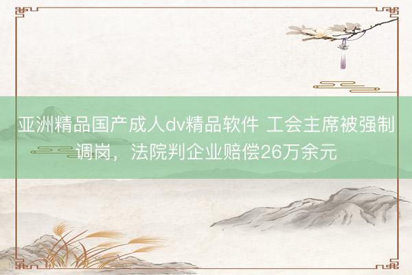 亚洲精品国产成人dv精品软件 工会主席被强制调岗，法院判企业赔偿26万余元