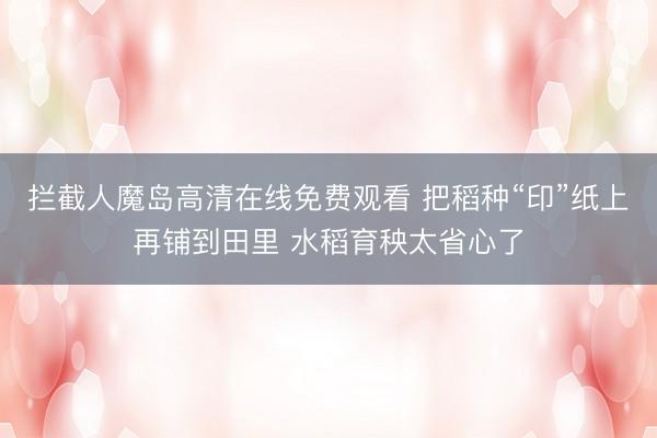 拦截人魔岛高清在线免费观看 把稻种“印”纸上再铺到田里 水稻育秧太省心了