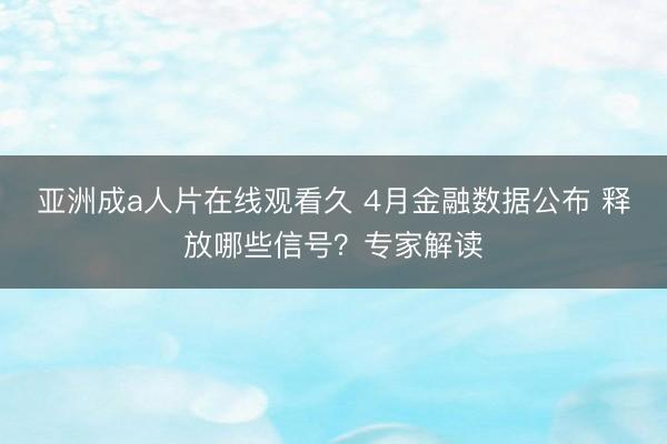 亚洲成a人片在线观看久 4月金融数据公布 释放哪些信号？专家解读
