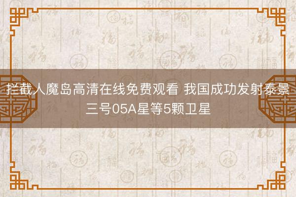 拦截人魔岛高清在线免费观看 我国成功发射泰景三号05A星等5颗卫星