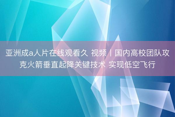 亚洲成a人片在线观看久 视频丨国内高校团队攻克火箭垂直起降关键技术 实现低空飞行