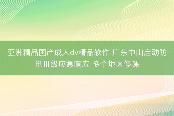 亚洲精品国产成人dv精品软件 广东中山启动防汛Ⅲ级应急响应 多个地区停课