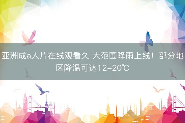 亚洲成a人片在线观看久 大范围降雨上线！部分地区降温可达12-20℃