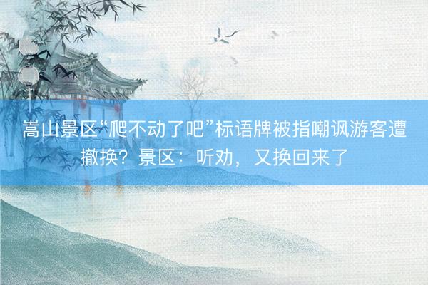 嵩山景区“爬不动了吧”标语牌被指嘲讽游客遭撤换？景区：听劝，又换回来了
