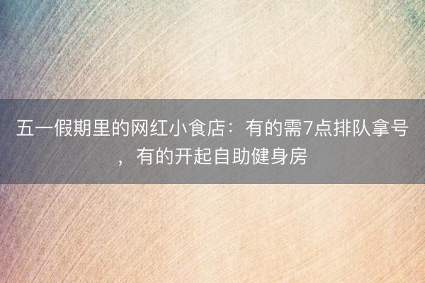 五一假期里的网红小食店：有的需7点排队拿号，有的开起自助健身房