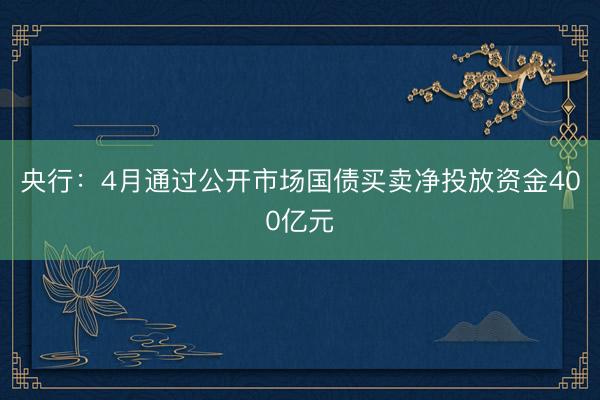 央行：4月通过公开市场国债买卖净投放资金400亿元