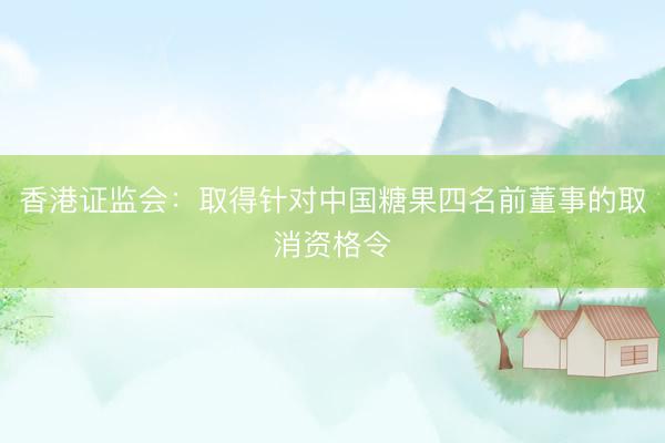 香港证监会：取得针对中国糖果四名前董事的取消资格令