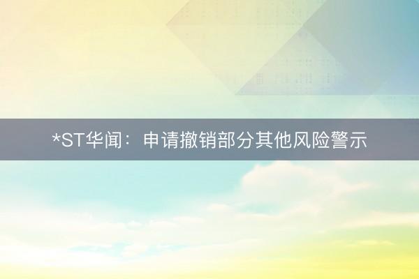 *ST华闻：申请撤销部分其他风险警示