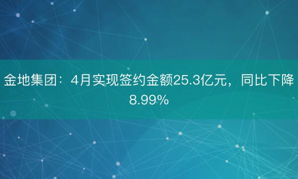 金地集团：4月实现签约金额25.3亿元，同比下降8.99%