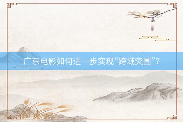 广东电影如何进一步实现“跨域突围”?