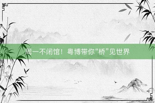 周一不闭馆！粤博带你“桥”见世界