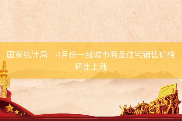 国家统计局：4月份一线城市商品住宅销售价格环比上涨