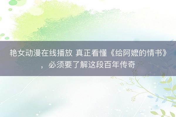 艳女动漫在线播放 真正看懂《给阿嬷的情书》，必须要了解这段百年传奇