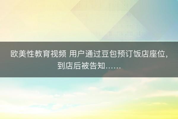 欧美性教育视频 用户通过豆包预订饭店座位,到店后被告知……
