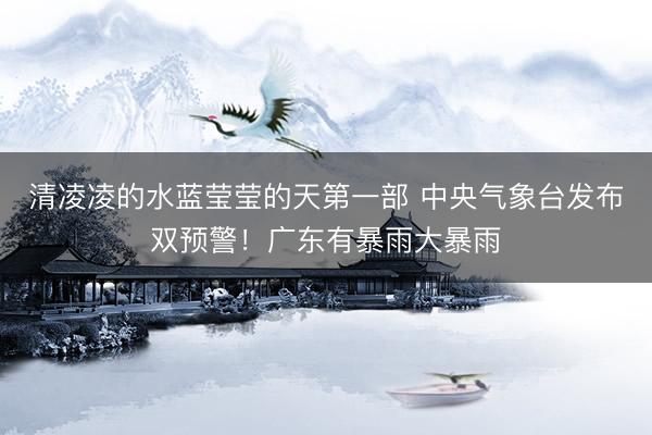 清凌凌的水蓝莹莹的天第一部 中央气象台发布双预警！广东有暴雨大暴雨