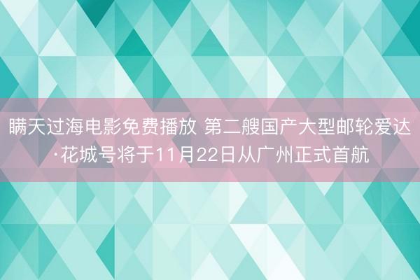 瞒天过海电影免费播放 第二艘国产大型邮轮爱达·花城号将于11月22日从广州正式首航