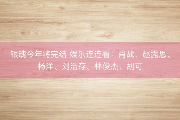 银魂今年将完结 娱乐连连看：肖战、赵露思、杨洋、刘浩存、林俊杰、胡可