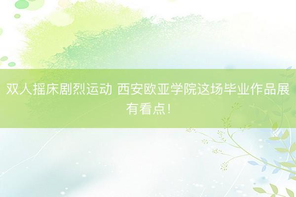 双人摇床剧烈运动 西安欧亚学院这场毕业作品展有看点!