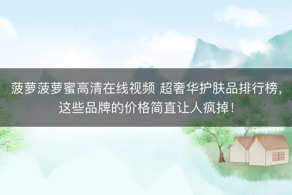 菠萝菠萝蜜高清在线视频 超奢华护肤品排行榜，这些品牌的价格简直让人疯掉！