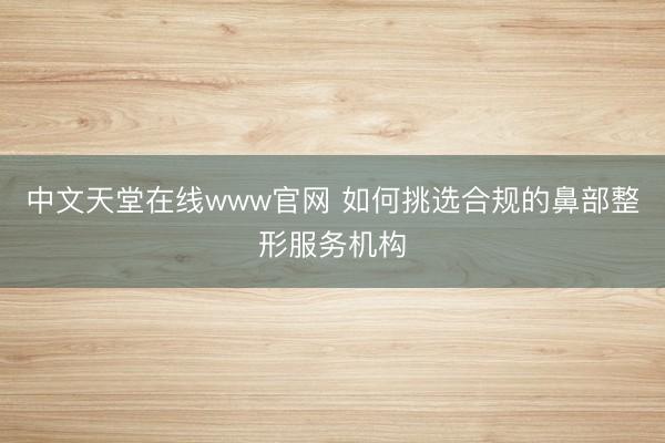 中文天堂在线www官网 如何挑选合规的鼻部整形服务机构