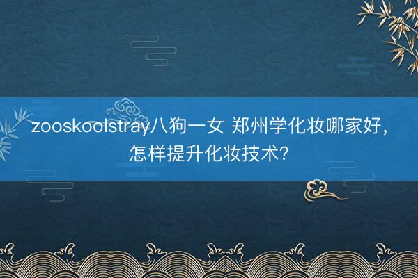 zooskoolstray八狗一女 郑州学化妆哪家好，怎样提升化妆技术？
