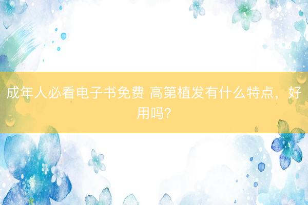 成年人必看电子书免费 高第植发有什么特点,好用吗?