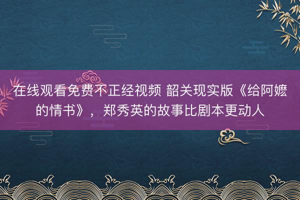 在线观看免费不正经视频 韶关现实版《给阿嬷的情书》，郑秀英的故事比剧本更动人