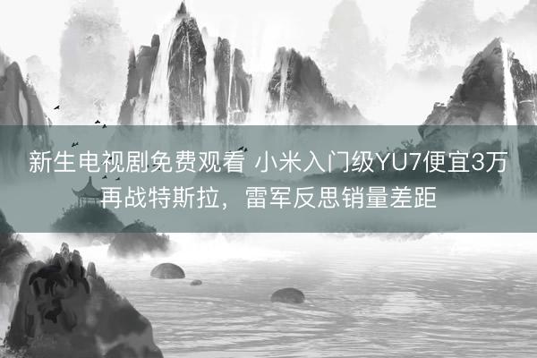 新生电视剧免费观看 小米入门级YU7便宜3万再战特斯拉，雷军反思销量差距
