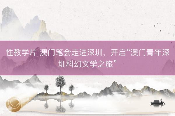 性教学片 澳门笔会走进深圳，开启“澳门青年深圳科幻文学之旅”