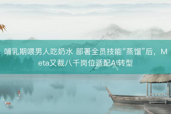 哺乳期喂男人吃奶水 部署全员技能“蒸馏”后，Meta又裁八千岗位适配AI转型