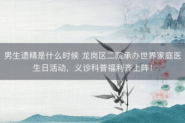 男生遗精是什么时候 龙岗区二院承办世界家庭医生日活动,义诊科普福利齐上阵!