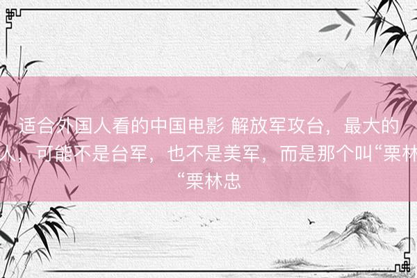适合外国人看的中国电影 解放军攻台，最大的敌人，可能不是台军，也不是美军，而是那个叫“栗林忠