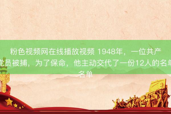 粉色视频网在线播放视频 1948年，一位共产党员被捕，为了保命，他主动交代了一份12人的名单