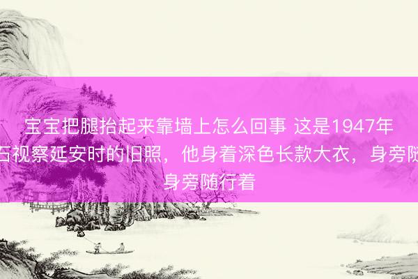 宝宝把腿抬起来靠墙上怎么回事 这是1947年蒋介石视察延安时的旧照,他身着深色长款大衣,身旁随行着