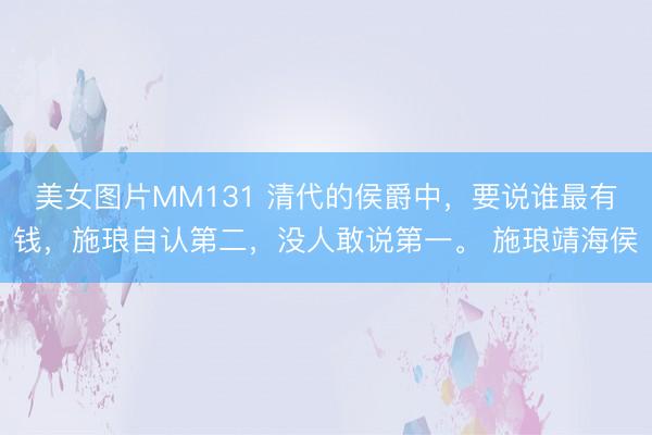 美女图片MM131 清代的侯爵中，要说谁最有钱，施琅自认第二，没人敢说第一。 施琅靖海侯