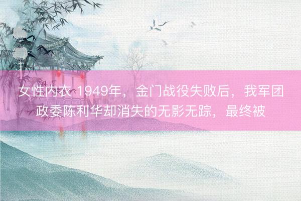 女性内衣 1949年，金门战役失败后，我军团政委陈利华却消失的无影无踪，最终被
