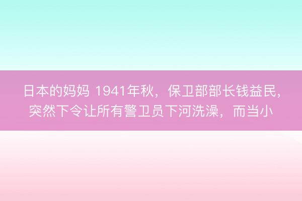 日本的妈妈 1941年秋，保卫部部长钱益民，突然下令让所有警卫员下河洗澡，而当小