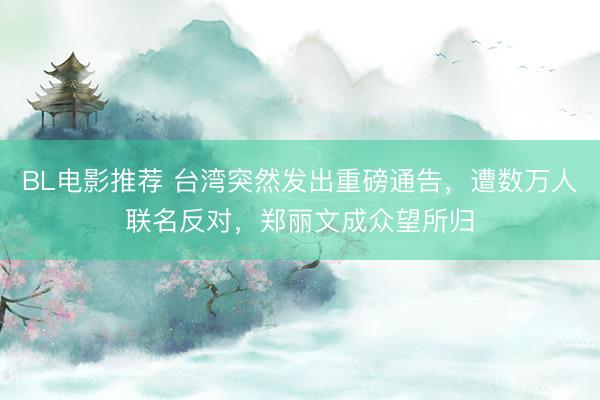BL电影推荐 台湾突然发出重磅通告，遭数万人联名反对，郑丽文成众望所归