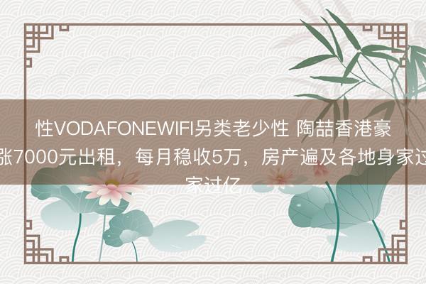 性VODAFONEWIFI另类老少性 陶喆香港豪宅涨7000元出租，每月稳收5万，房产遍及各地身家过亿