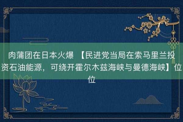 肉蒲团在日本火爆 【民进党当局在索马里兰投资石油能源，可绕开霍尔木兹海峡与曼德海峡】位