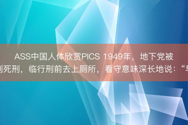 ASS中国人体欣赏PICS 1949年，地下党被判死刑，临行刑前去上厕所，看守意味深长地说：“早