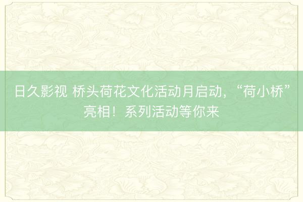 日久影视 桥头荷花文化活动月启动，“荷小桥”亮相！系列活动等你来