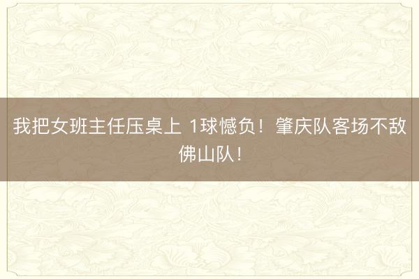 我把女班主任压桌上 1球憾负！肇庆队客场不敌佛山队！
