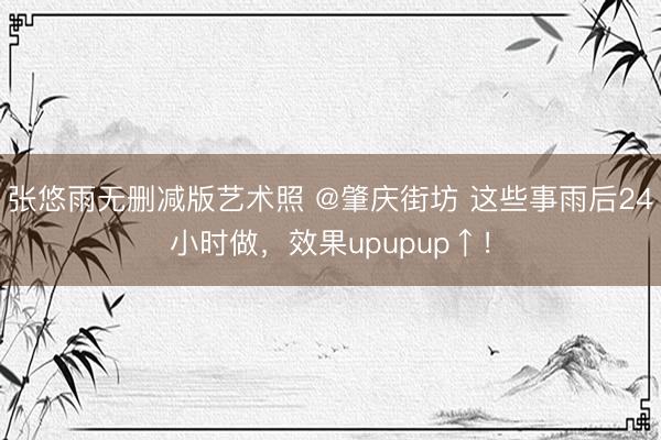 张悠雨无删减版艺术照 @肇庆街坊 这些事雨后24小时做,效果upupup↑!