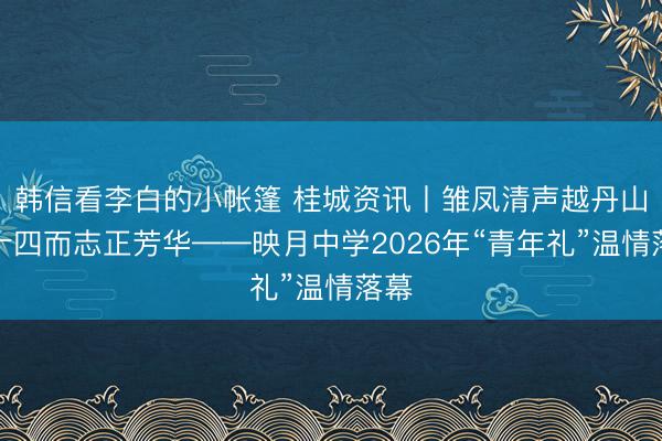 韩信看李白的小帐篷 桂城资讯丨雏凤清声越丹山，十四而志正芳华——映月中学2026年“青年礼”温情落幕